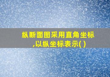 纵断面图采用直角坐标,以纵坐标表示( )